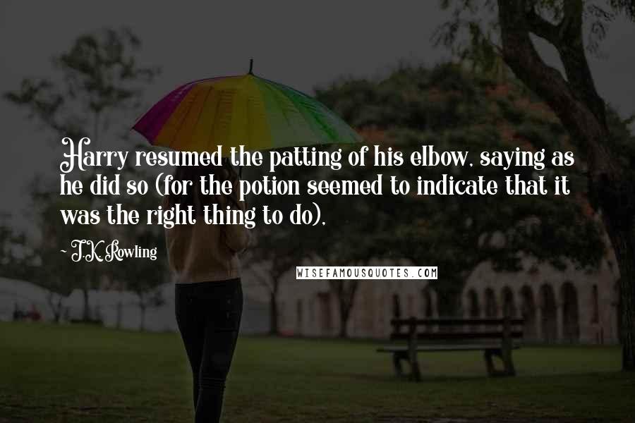 J.K. Rowling Quotes: Harry resumed the patting of his elbow, saying as he did so (for the potion seemed to indicate that it was the right thing to do),