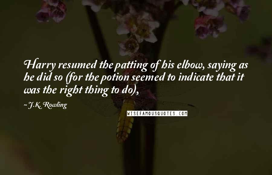 J.K. Rowling Quotes: Harry resumed the patting of his elbow, saying as he did so (for the potion seemed to indicate that it was the right thing to do),