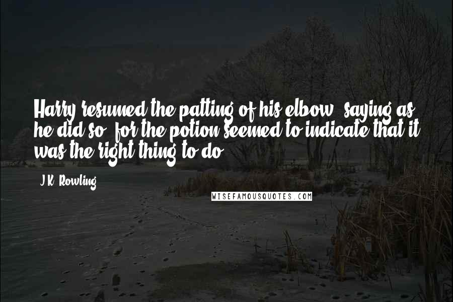 J.K. Rowling Quotes: Harry resumed the patting of his elbow, saying as he did so (for the potion seemed to indicate that it was the right thing to do),