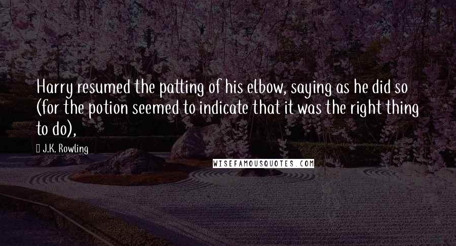 J.K. Rowling Quotes: Harry resumed the patting of his elbow, saying as he did so (for the potion seemed to indicate that it was the right thing to do),