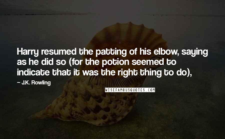 J.K. Rowling Quotes: Harry resumed the patting of his elbow, saying as he did so (for the potion seemed to indicate that it was the right thing to do),