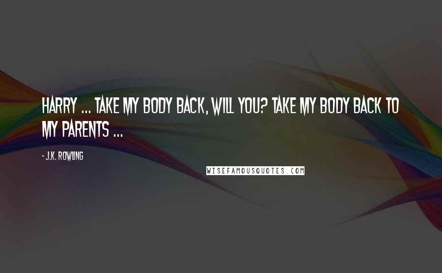 J.K. Rowling Quotes: Harry ... take my body back, will you? Take my body back to my parents ...