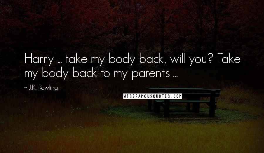 J.K. Rowling Quotes: Harry ... take my body back, will you? Take my body back to my parents ...