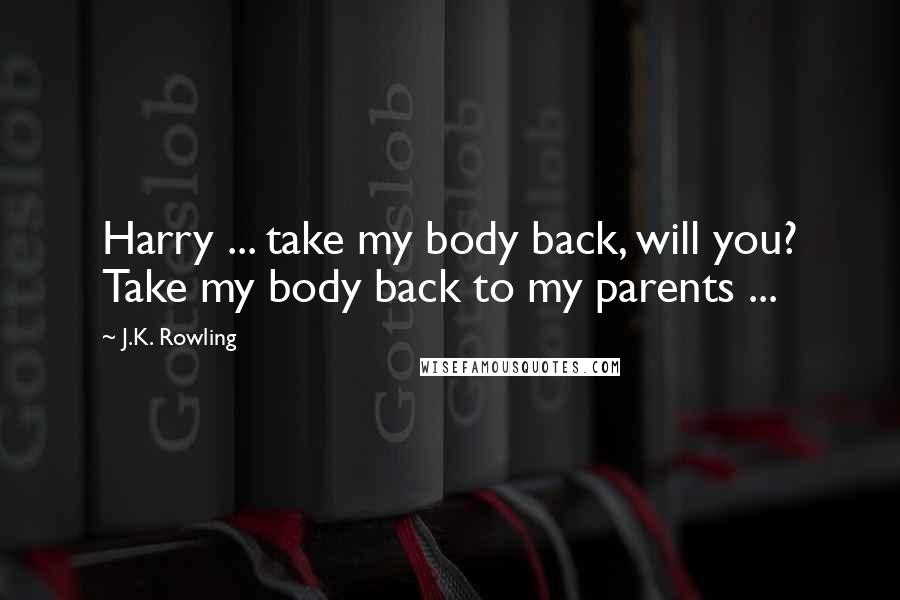 J.K. Rowling Quotes: Harry ... take my body back, will you? Take my body back to my parents ...