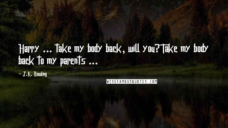 J.K. Rowling Quotes: Harry ... take my body back, will you? Take my body back to my parents ...