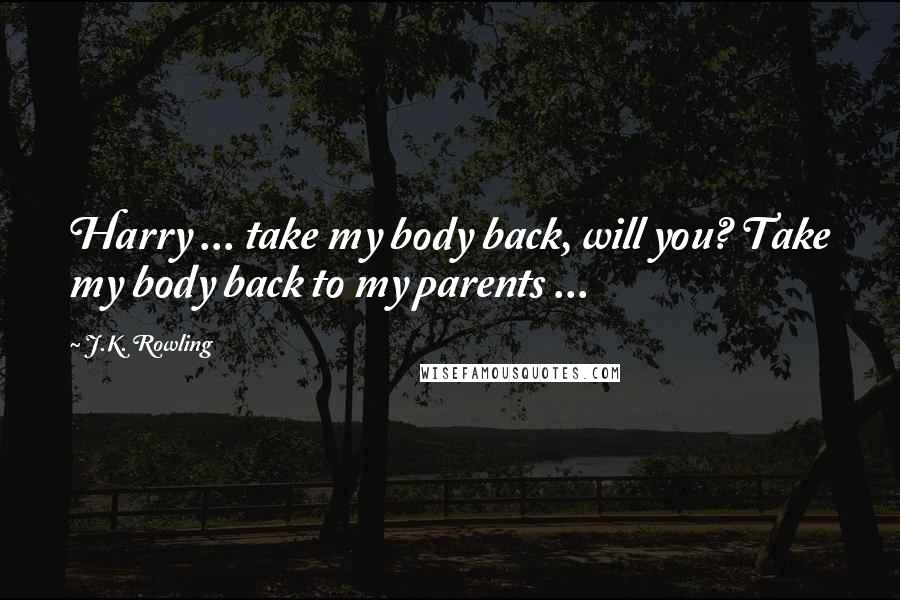 J.K. Rowling Quotes: Harry ... take my body back, will you? Take my body back to my parents ...