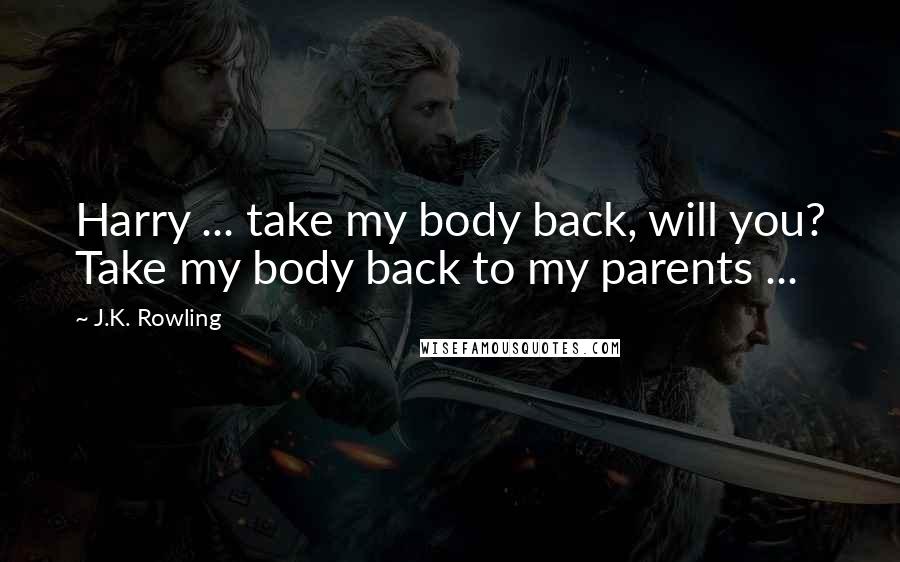 J.K. Rowling Quotes: Harry ... take my body back, will you? Take my body back to my parents ...