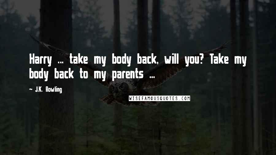 J.K. Rowling Quotes: Harry ... take my body back, will you? Take my body back to my parents ...