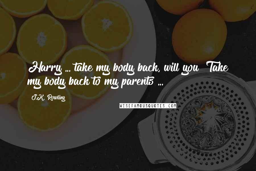 J.K. Rowling Quotes: Harry ... take my body back, will you? Take my body back to my parents ...