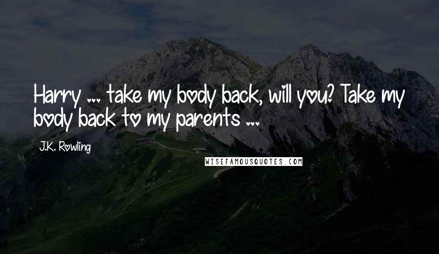 J.K. Rowling Quotes: Harry ... take my body back, will you? Take my body back to my parents ...