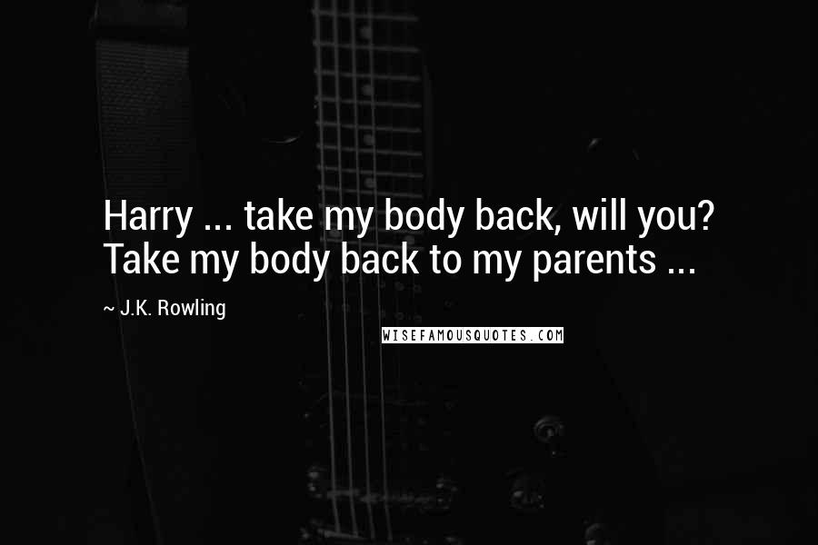 J.K. Rowling Quotes: Harry ... take my body back, will you? Take my body back to my parents ...