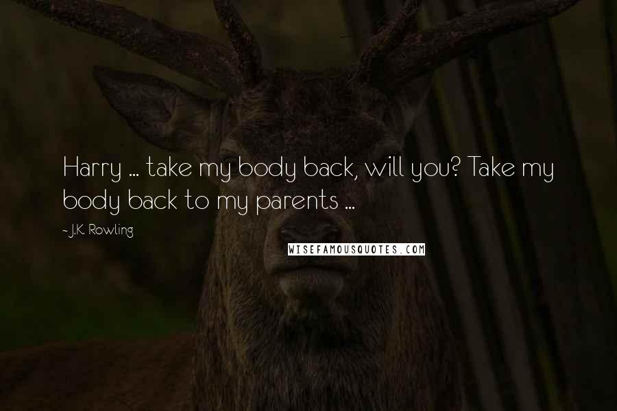 J.K. Rowling Quotes: Harry ... take my body back, will you? Take my body back to my parents ...