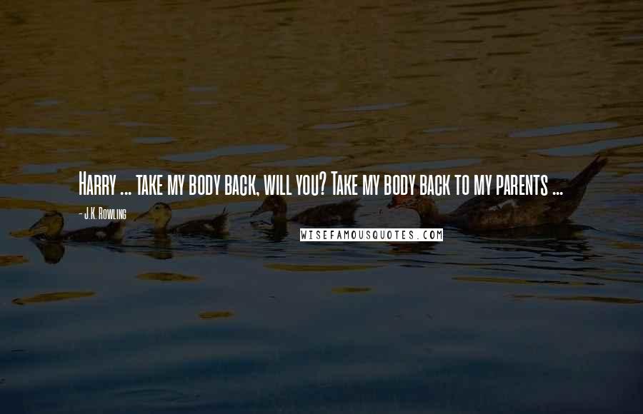 J.K. Rowling Quotes: Harry ... take my body back, will you? Take my body back to my parents ...