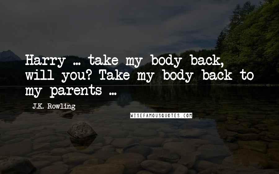 J.K. Rowling Quotes: Harry ... take my body back, will you? Take my body back to my parents ...