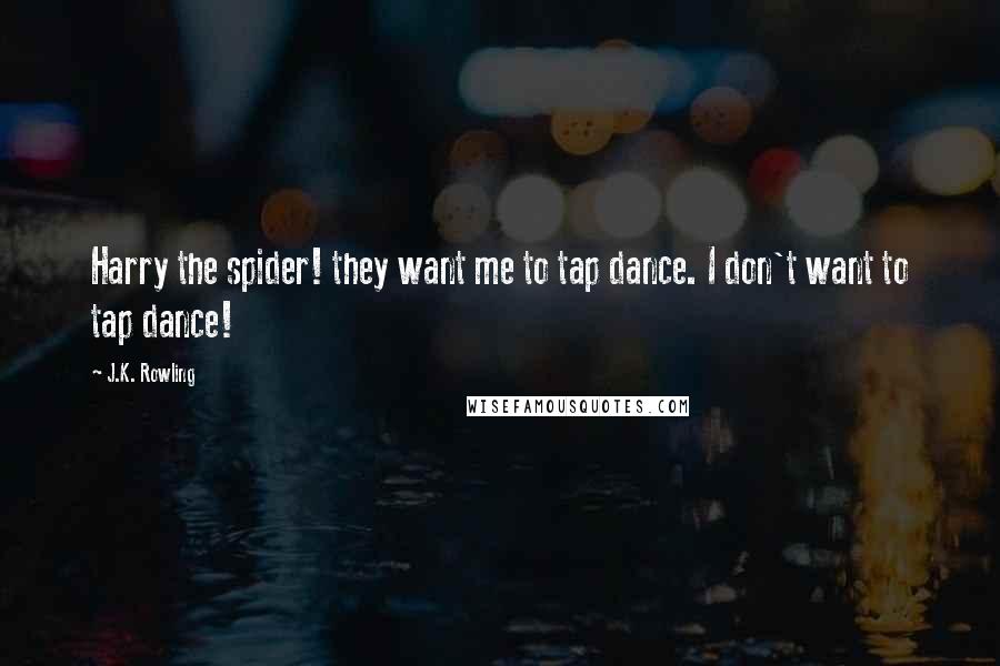 J.K. Rowling Quotes: Harry the spider! they want me to tap dance. I don't want to tap dance!