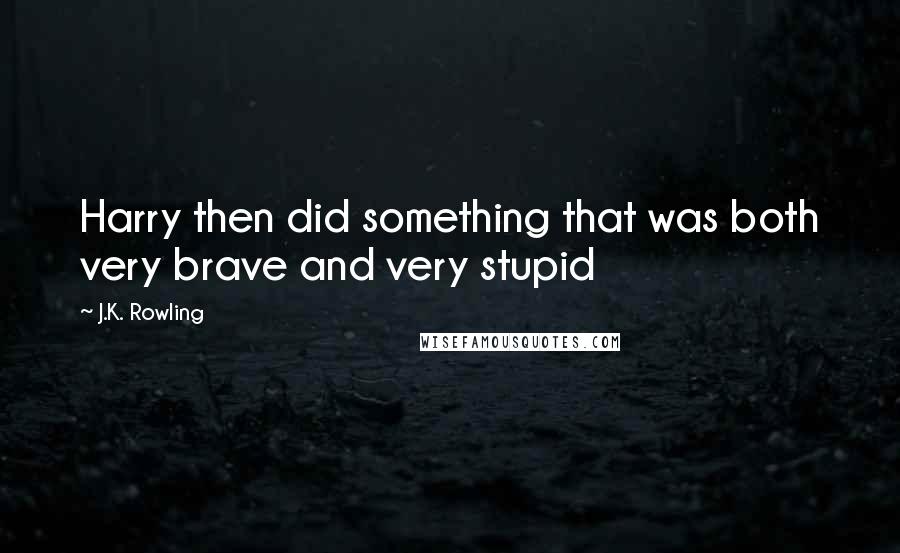 J.K. Rowling Quotes: Harry then did something that was both very brave and very stupid