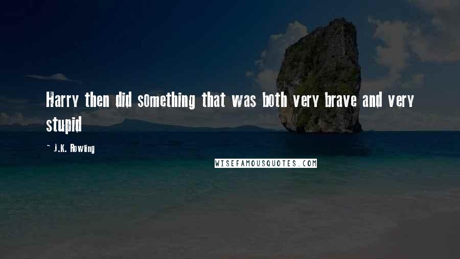 J.K. Rowling Quotes: Harry then did something that was both very brave and very stupid