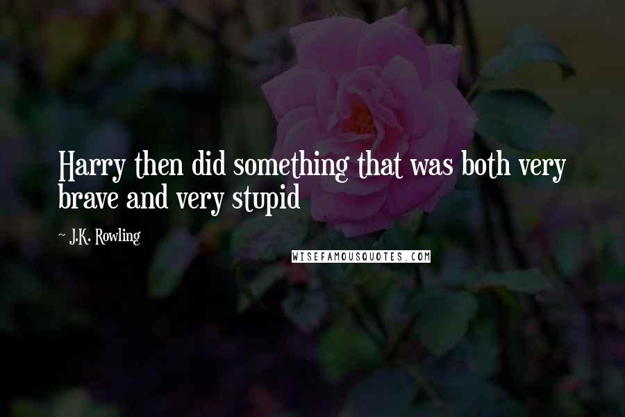 J.K. Rowling Quotes: Harry then did something that was both very brave and very stupid