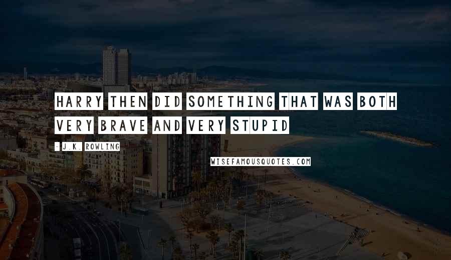 J.K. Rowling Quotes: Harry then did something that was both very brave and very stupid