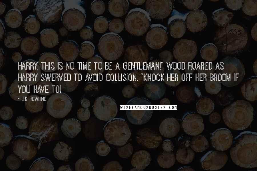 J.K. Rowling Quotes: HARRY, THIS IS NO TIME TO BE A GENTLEMAN!" Wood roared as Harry swerved to avoid collision. "KNOCK HER OFF HER BROOM IF YOU HAVE TO!