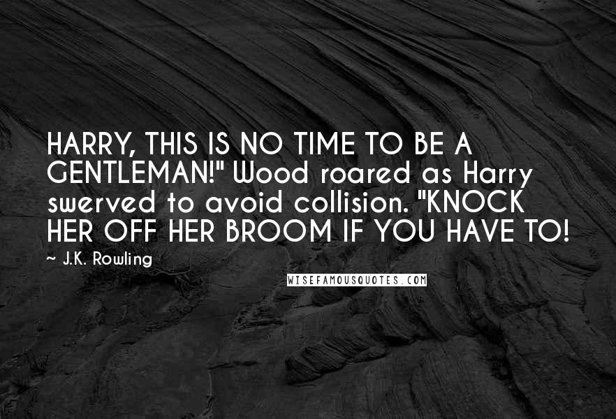 J.K. Rowling Quotes: HARRY, THIS IS NO TIME TO BE A GENTLEMAN!" Wood roared as Harry swerved to avoid collision. "KNOCK HER OFF HER BROOM IF YOU HAVE TO!