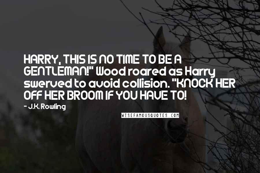 J.K. Rowling Quotes: HARRY, THIS IS NO TIME TO BE A GENTLEMAN!" Wood roared as Harry swerved to avoid collision. "KNOCK HER OFF HER BROOM IF YOU HAVE TO!