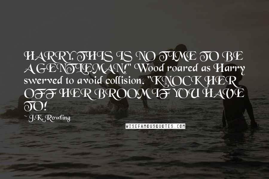 J.K. Rowling Quotes: HARRY, THIS IS NO TIME TO BE A GENTLEMAN!" Wood roared as Harry swerved to avoid collision. "KNOCK HER OFF HER BROOM IF YOU HAVE TO!