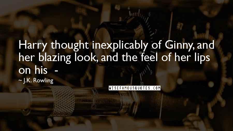 J.K. Rowling Quotes: Harry thought inexplicably of Ginny, and her blazing look, and the feel of her lips on his  - 