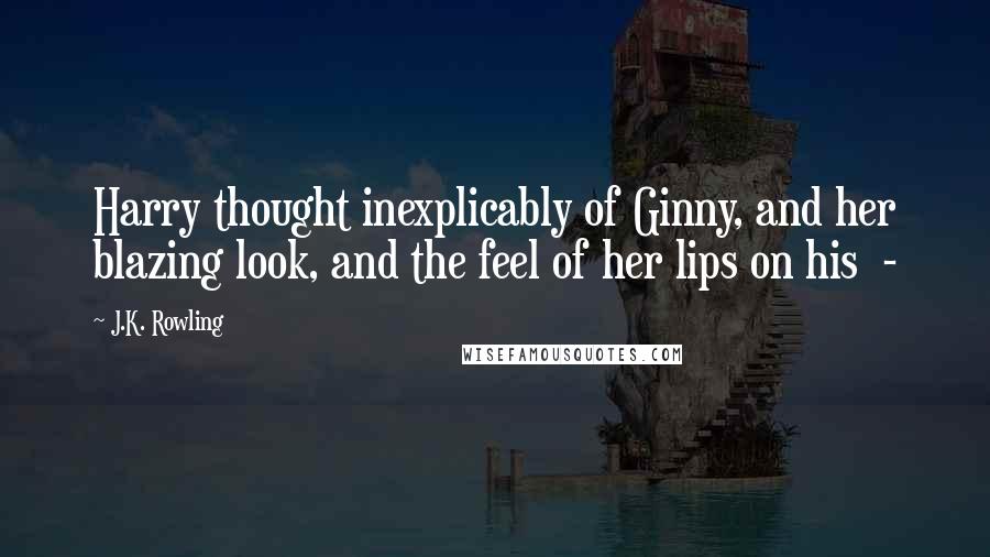 J.K. Rowling Quotes: Harry thought inexplicably of Ginny, and her blazing look, and the feel of her lips on his  - 