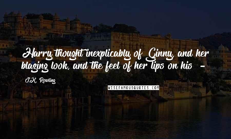 J.K. Rowling Quotes: Harry thought inexplicably of Ginny, and her blazing look, and the feel of her lips on his  - 