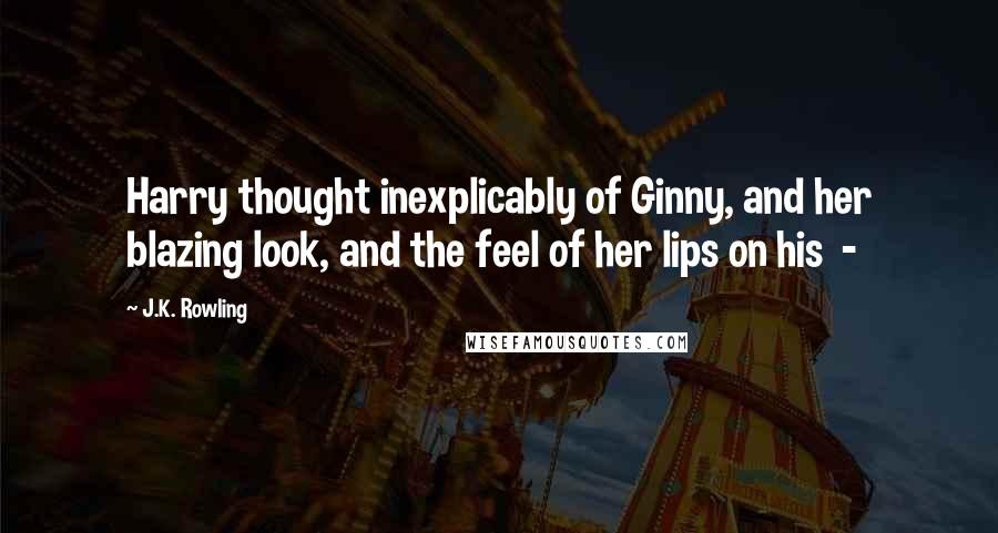 J.K. Rowling Quotes: Harry thought inexplicably of Ginny, and her blazing look, and the feel of her lips on his  - 