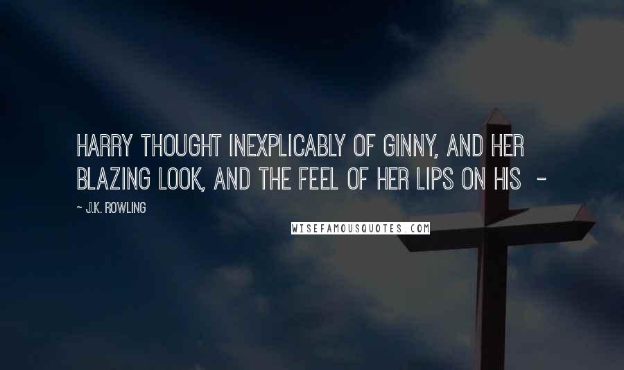 J.K. Rowling Quotes: Harry thought inexplicably of Ginny, and her blazing look, and the feel of her lips on his  - 