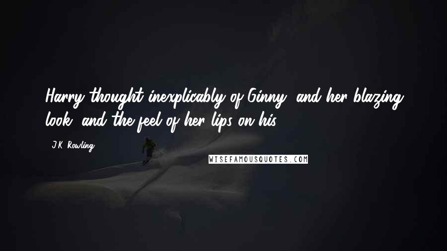 J.K. Rowling Quotes: Harry thought inexplicably of Ginny, and her blazing look, and the feel of her lips on his  - 