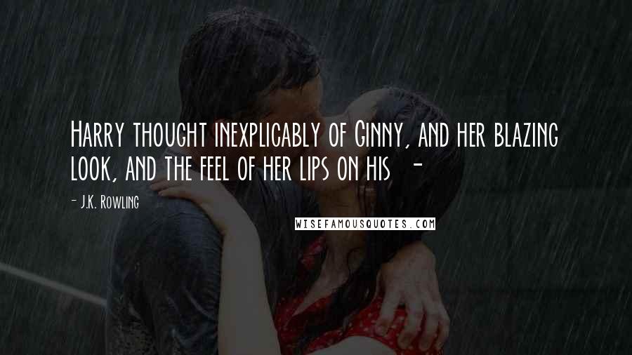 J.K. Rowling Quotes: Harry thought inexplicably of Ginny, and her blazing look, and the feel of her lips on his  - 