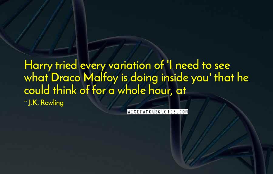 J.K. Rowling Quotes: Harry tried every variation of 'I need to see what Draco Malfoy is doing inside you' that he could think of for a whole hour, at