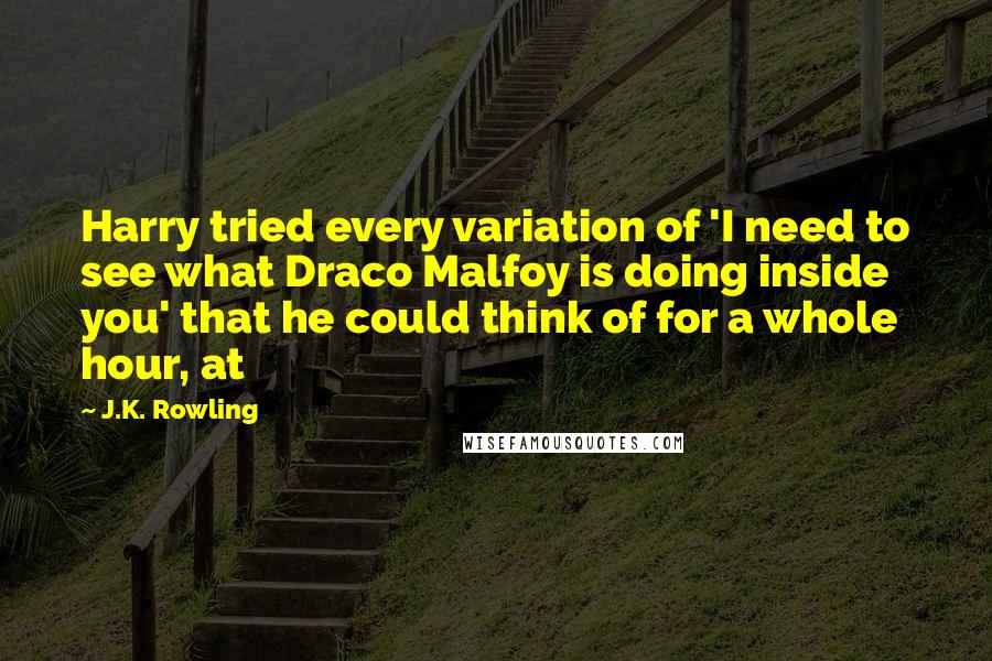 J.K. Rowling Quotes: Harry tried every variation of 'I need to see what Draco Malfoy is doing inside you' that he could think of for a whole hour, at