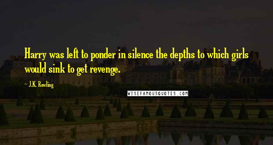 J.K. Rowling Quotes: Harry was left to ponder in silence the depths to which girls would sink to get revenge.