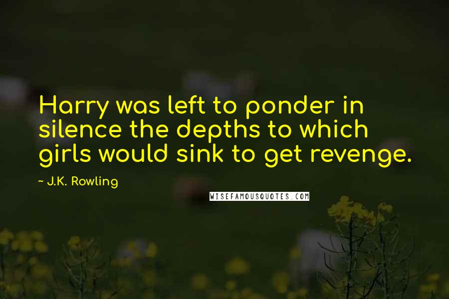 J.K. Rowling Quotes: Harry was left to ponder in silence the depths to which girls would sink to get revenge.