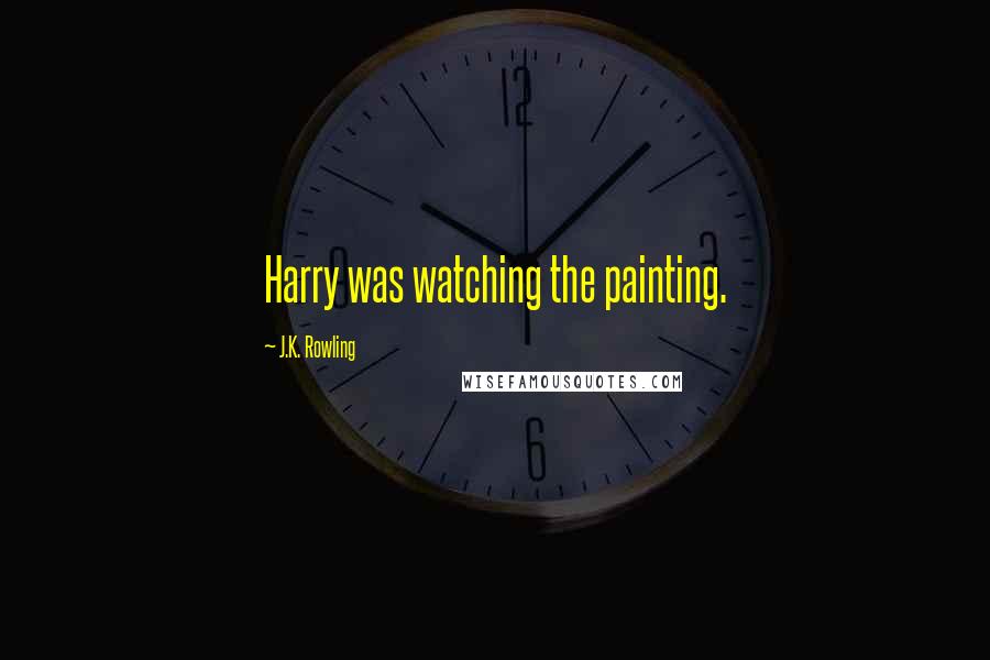 J.K. Rowling Quotes: Harry was watching the painting.