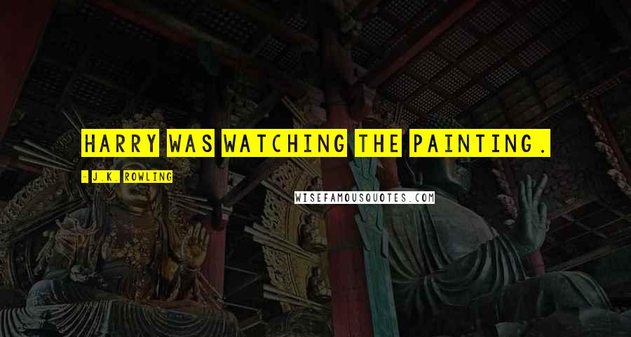 J.K. Rowling Quotes: Harry was watching the painting.