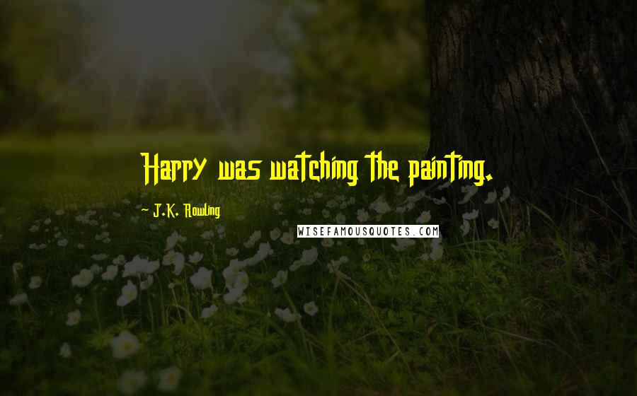 J.K. Rowling Quotes: Harry was watching the painting.