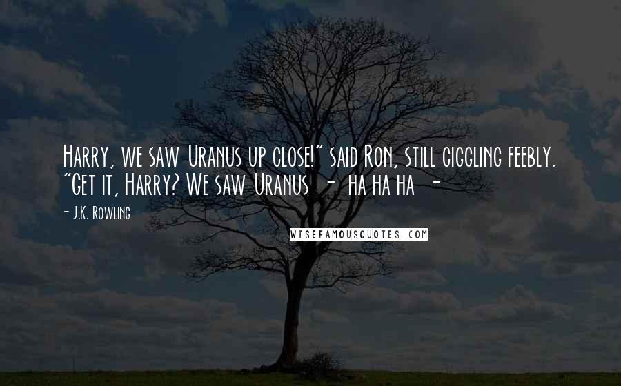 J.K. Rowling Quotes: Harry, we saw Uranus up close!" said Ron, still giggling feebly. "Get it, Harry? We saw Uranus - ha ha ha -