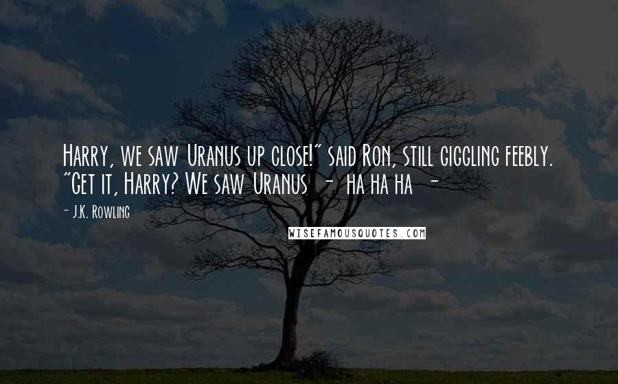 J.K. Rowling Quotes: Harry, we saw Uranus up close!" said Ron, still giggling feebly. "Get it, Harry? We saw Uranus  -  ha ha ha  - 