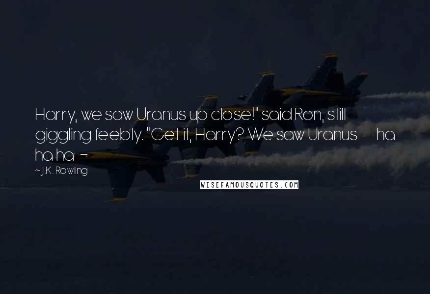 J.K. Rowling Quotes: Harry, we saw Uranus up close!" said Ron, still giggling feebly. "Get it, Harry? We saw Uranus - ha ha ha -
