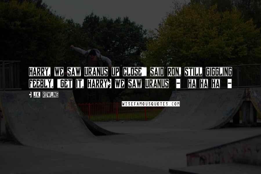 J.K. Rowling Quotes: Harry, we saw Uranus up close!" said Ron, still giggling feebly. "Get it, Harry? We saw Uranus - ha ha ha -