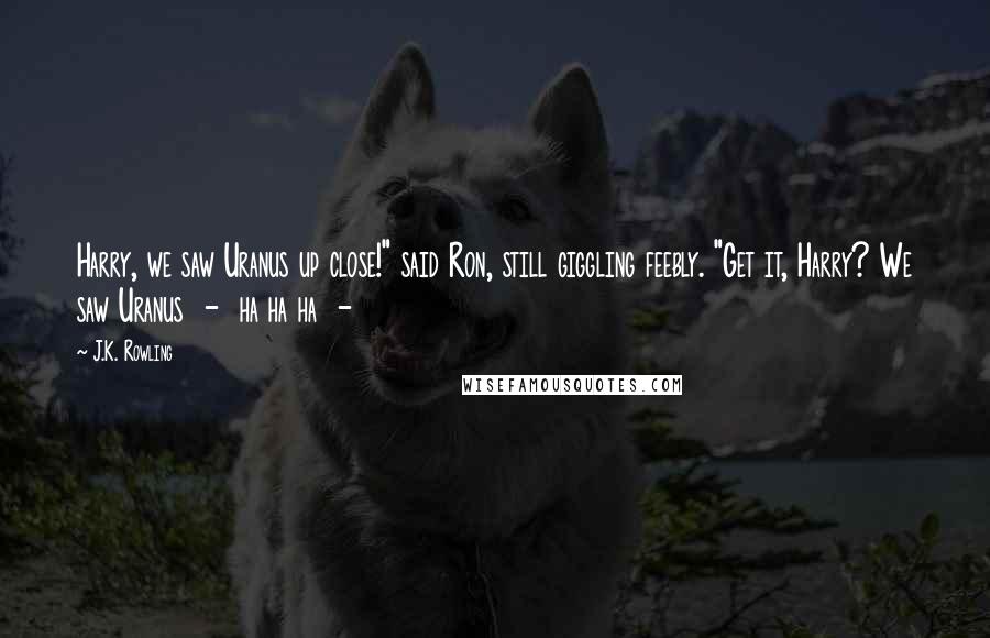 J.K. Rowling Quotes: Harry, we saw Uranus up close!" said Ron, still giggling feebly. "Get it, Harry? We saw Uranus - ha ha ha -