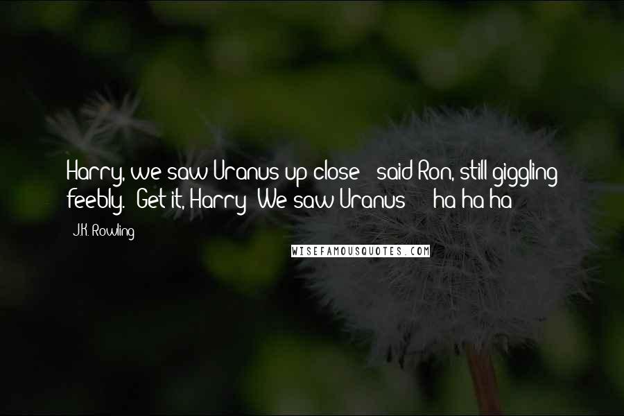 J.K. Rowling Quotes: Harry, we saw Uranus up close!" said Ron, still giggling feebly. "Get it, Harry? We saw Uranus - ha ha ha -
