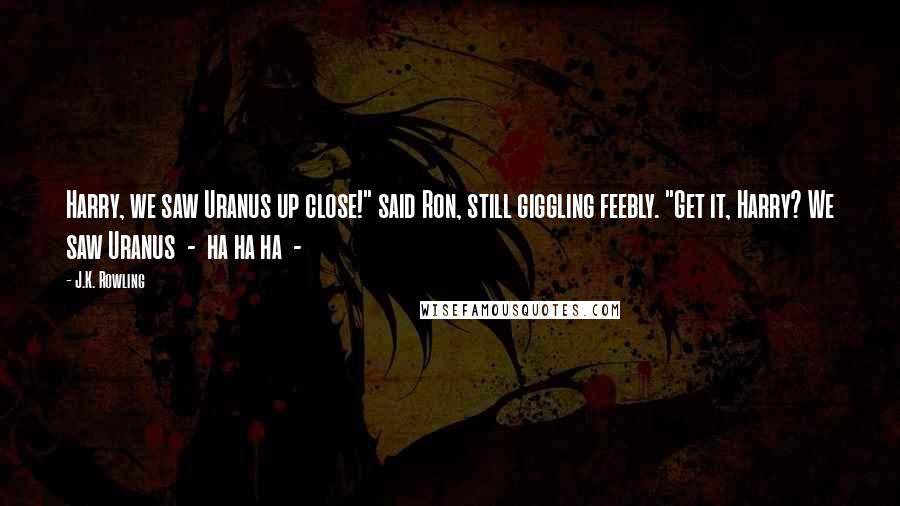 J.K. Rowling Quotes: Harry, we saw Uranus up close!" said Ron, still giggling feebly. "Get it, Harry? We saw Uranus - ha ha ha -