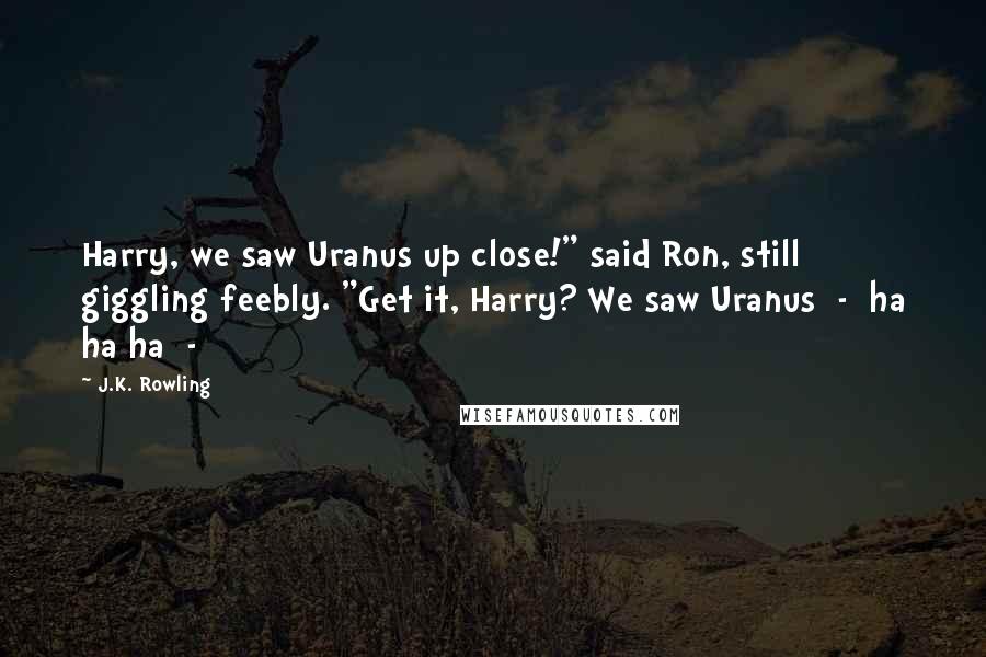 J.K. Rowling Quotes: Harry, we saw Uranus up close!" said Ron, still giggling feebly. "Get it, Harry? We saw Uranus - ha ha ha -