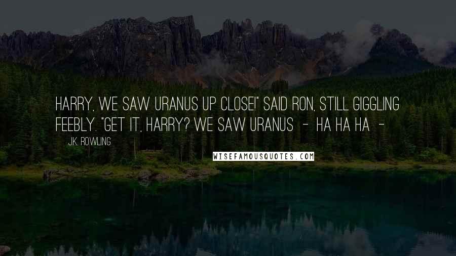 J.K. Rowling Quotes: Harry, we saw Uranus up close!" said Ron, still giggling feebly. "Get it, Harry? We saw Uranus  -  ha ha ha  - 